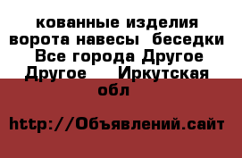 кованные изделия ворота,навесы, беседки  - Все города Другое » Другое   . Иркутская обл.